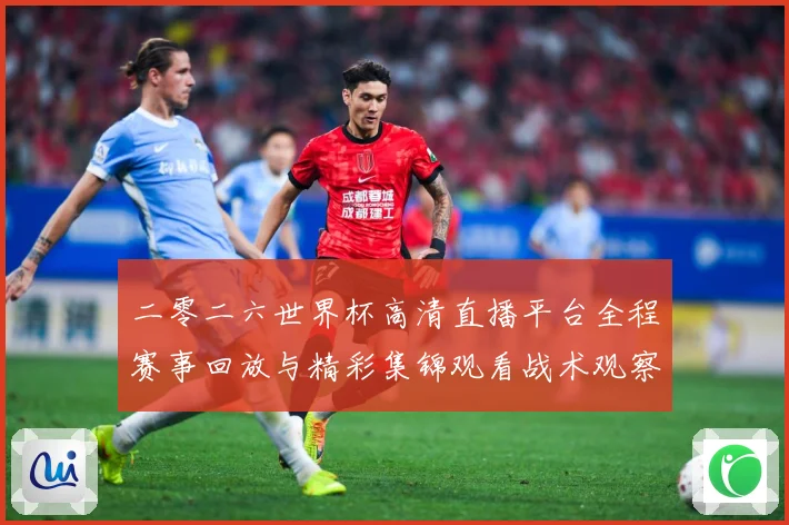 二零二六世界杯高清直播平台全程赛事回放与精彩集锦观看战术观察-深度解析