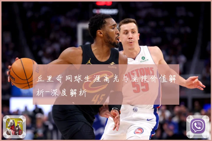 丘里奇网球生涯高光与竞技价值解析-深度解析