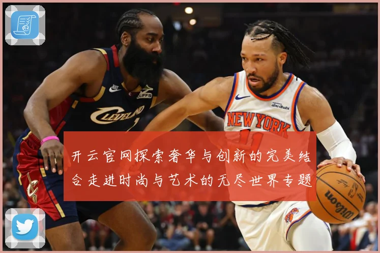 开云官网探索奢华与创新的完美结合走进时尚与艺术的无尽世界专题观察-深度解析