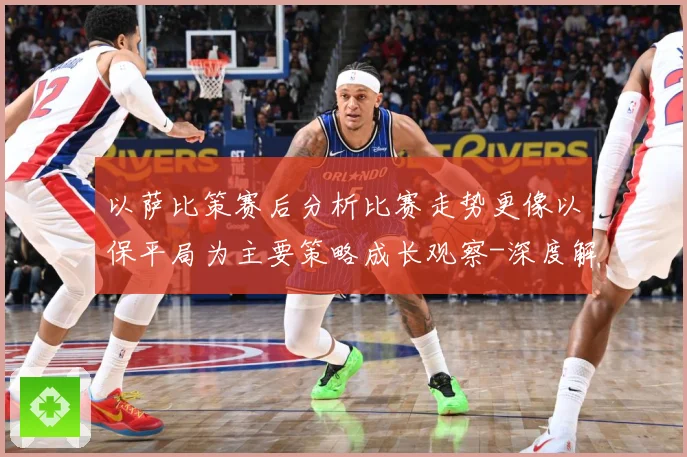 以萨比策赛后分析比赛走势更像以保平局为主要策略成长观察-深度解析