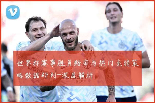 世界杯赛事胜负赔率与热门竞猜策略数据研判-深度解析