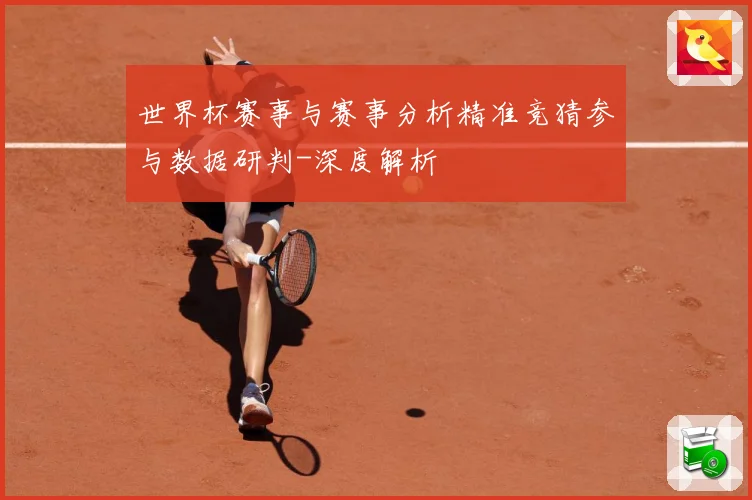 世界杯赛事与赛事分析精准竞猜参与数据研判-深度解析