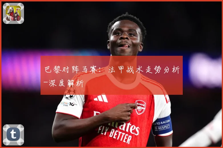 巴黎对阵马赛：法甲战术走势分析-深度解析