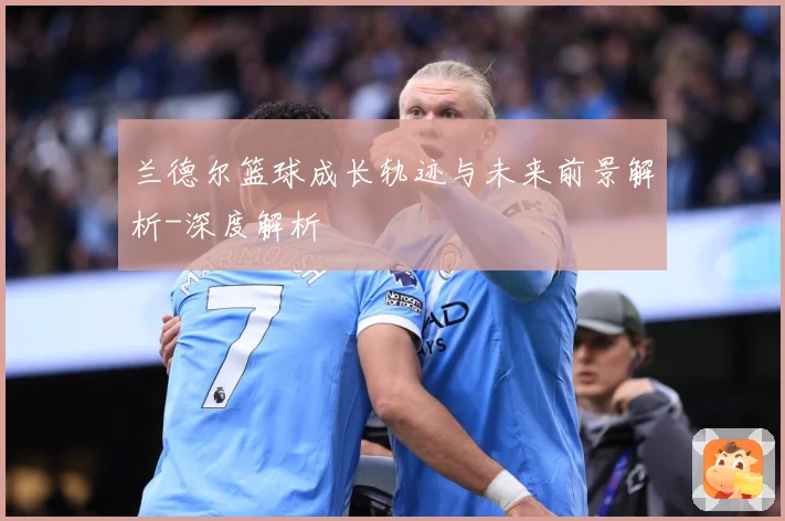 兰德尔篮球成长轨迹与未来前景解析-深度解析