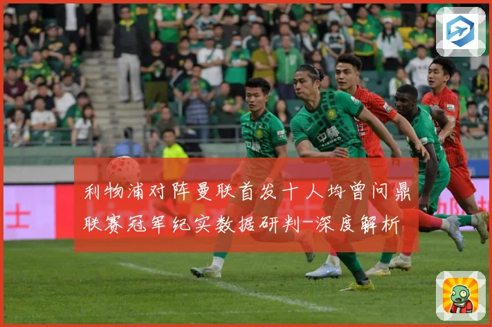 利物浦对阵曼联首发十人均曾问鼎联赛冠军纪实数据研判-深度解析