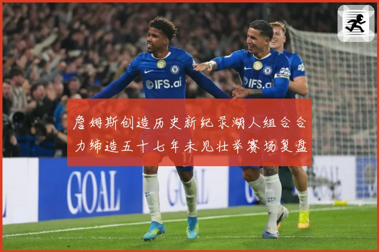 詹姆斯创造历史新纪录湖人组合合力缔造五十七年未见壮举赛场复盘-深度解析