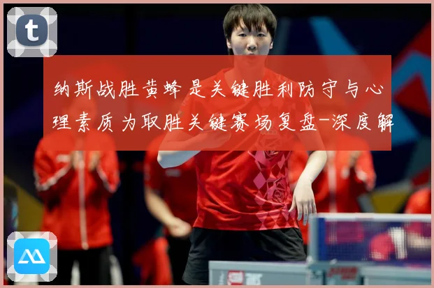 纳斯战胜黄蜂是关键胜利防守与心理素质为取胜关键赛场复盘-深度解析