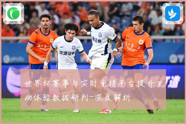 世界杯赛事与实时竞猜平台提升互动体验数据研判-深度解析