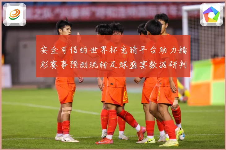 安全可信的世界杯竞猜平台助力精彩赛事预测玩转足球盛宴数据研判-深度解析