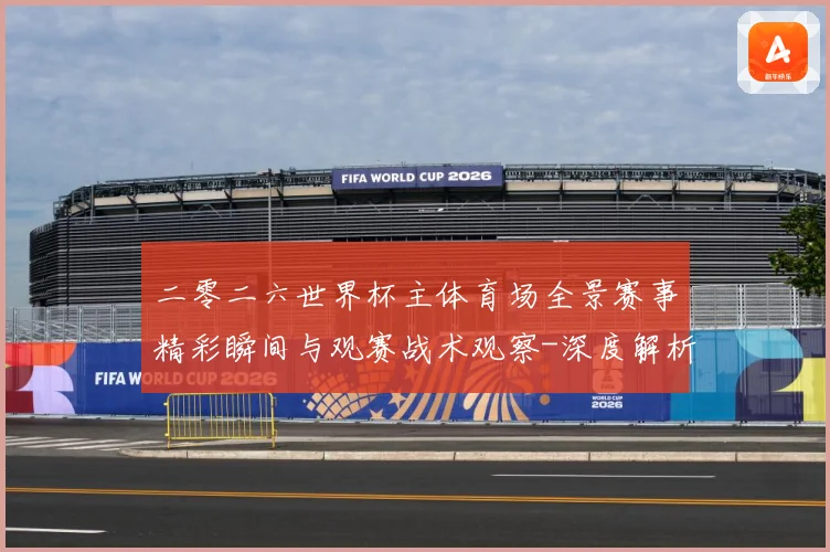 二零二六世界杯主体育场全景赛事精彩瞬间与观赛战术观察-深度解析