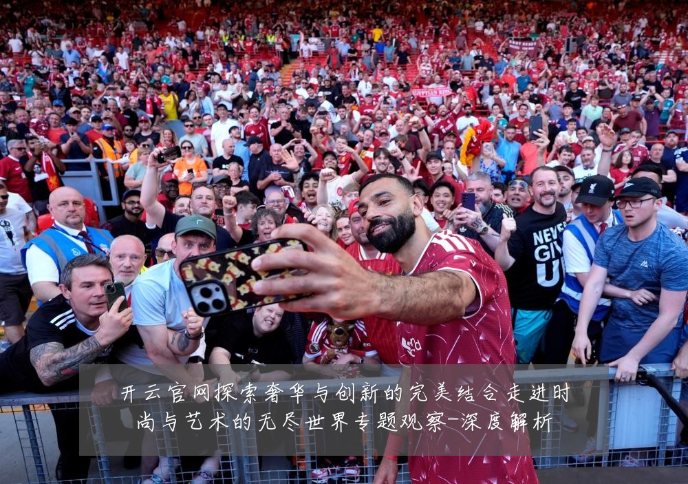 开云官网探索奢华与创新的完美结合走进时尚与艺术的无尽世界专题观察-深度解析