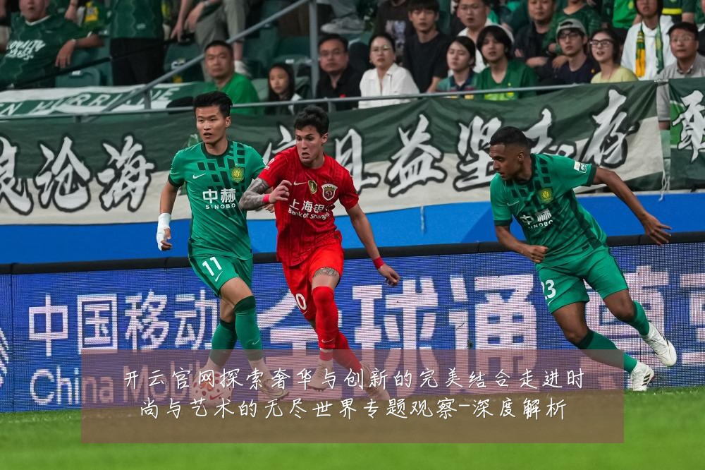 开云官网探索奢华与创新的完美结合走进时尚与艺术的无尽世界专题观察-深度解析