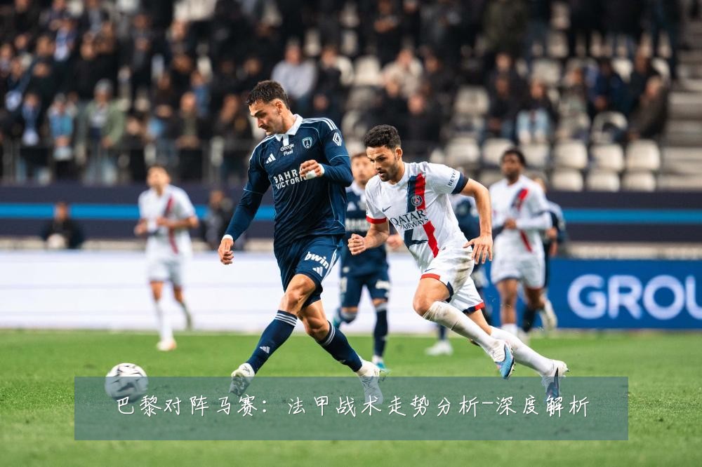 巴黎对阵马赛:法甲战术走势分析-深度解析