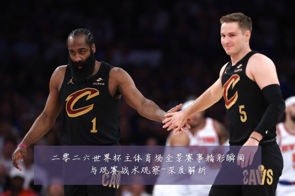 二零二六世界杯主体育场全景赛事精彩瞬间与观赛战术观察-深度解析