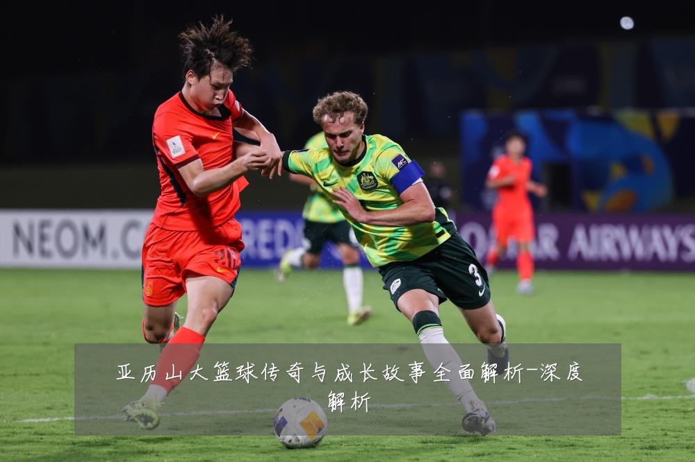 亚历山大篮球传奇与成长故事全面解析-深度解析